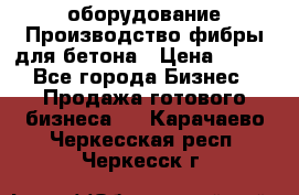 оборудование Производство фибры для бетона › Цена ­ 100 - Все города Бизнес » Продажа готового бизнеса   . Карачаево-Черкесская респ.,Черкесск г.